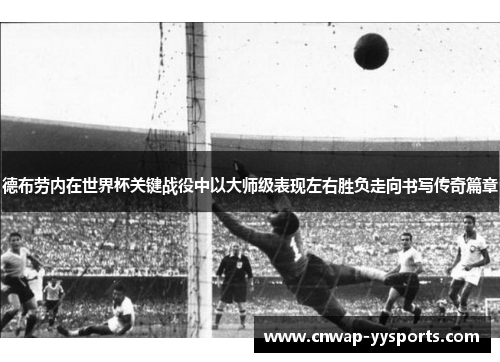 德布劳内在世界杯关键战役中以大师级表现左右胜负走向书写传奇篇章