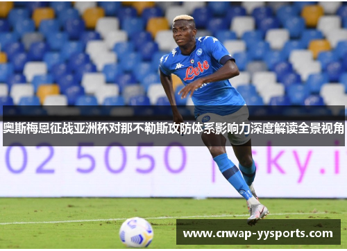 奥斯梅恩征战亚洲杯对那不勒斯攻防体系影响力深度解读全景视角