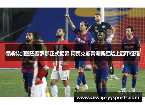 德斯特加盟巴塞罗那正式揭幕 阿贾克斯青训新星踏上西甲征程 德斯特加盟巴塞罗那正式揭幕 阿贾克斯青训新星踏上西甲征程