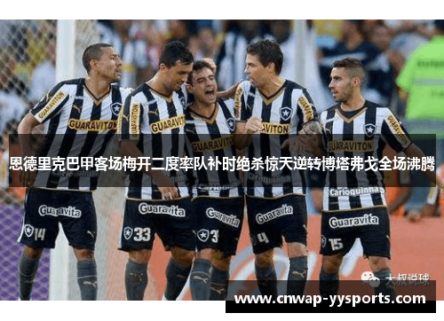 恩德里克巴甲客场梅开二度率队补时绝杀惊天逆转博塔弗戈全场沸腾 恩德里克巴甲客场梅开二度率队补时绝杀惊天逆转博塔弗戈全场沸腾