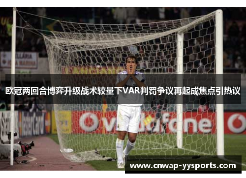 欧冠两回合博弈升级战术较量下VAR判罚争议再起成焦点引热议 欧冠两回合博弈升级战术较量下VAR判罚争议再起成焦点引热议