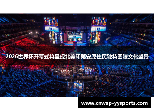 2026世界杯开幕式将呈现北美印第安原住民独特图腾文化盛景