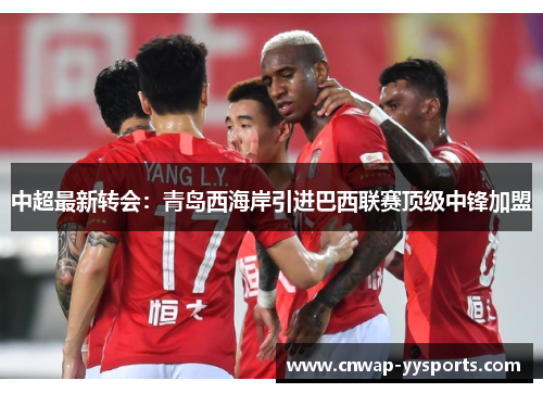中超最新转会：青岛西海岸引进巴西联赛顶级中锋加盟