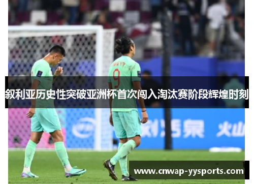 叙利亚历史性突破亚洲杯首次闯入淘汰赛阶段辉煌时刻 叙利亚历史性突破亚洲杯首次闯入淘汰赛阶段辉煌时刻