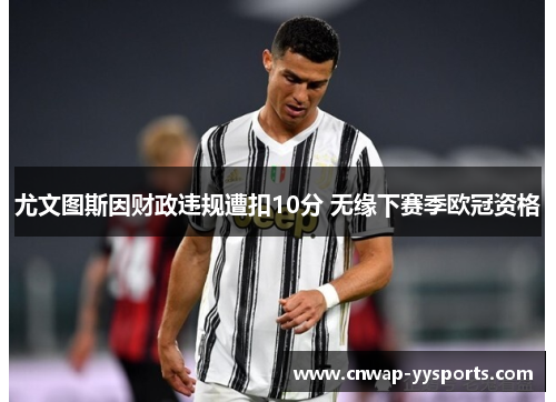尤文图斯因财政违规遭扣10分 无缘下赛季欧冠资格 尤文图斯因财政违规遭扣10分 无缘下赛季欧冠资格