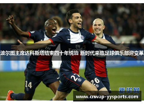 波尔图主席达科斯塔结束四十年统治 新时代来临足球俱乐部迎变革