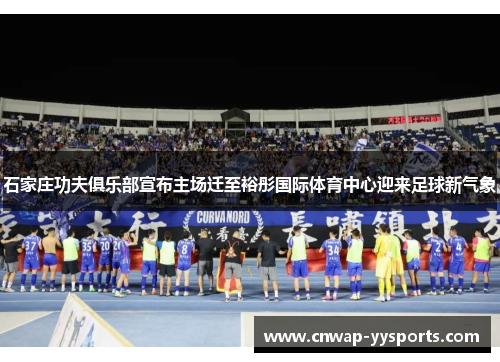 石家庄功夫俱乐部宣布主场迁至裕彤国际体育中心迎来足球新气象
