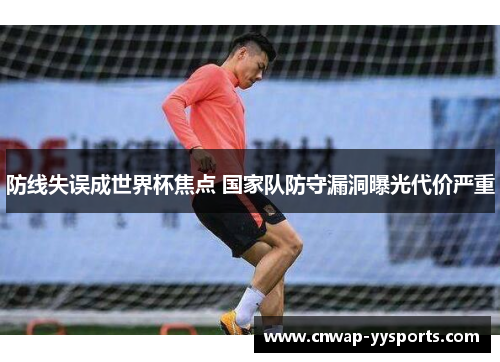 防线失误成世界杯焦点 国家队防守漏洞曝光代价严重