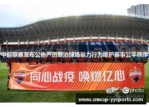 中超联赛发布公告严厉整治球场暴力行为维护赛事公平秩序 中超联赛发布公告严厉整治球场暴力行为维护赛事公平秩序