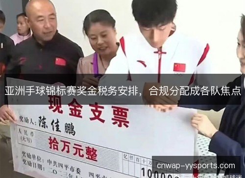亚洲手球锦标赛奖金税务安排,合规分配成各队焦点 亚洲手球锦标赛奖金税务安排,合规分配成各队焦点
