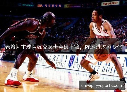 老将为主球队练交叉步突破上篮，阵地进攻添变化