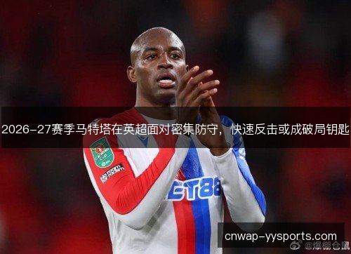 2026-27赛季马特塔在英超面对密集防守,快速反击或成破局钥匙 2026-27赛季马特塔在英超面对密集防守,快速反击或成破局钥匙